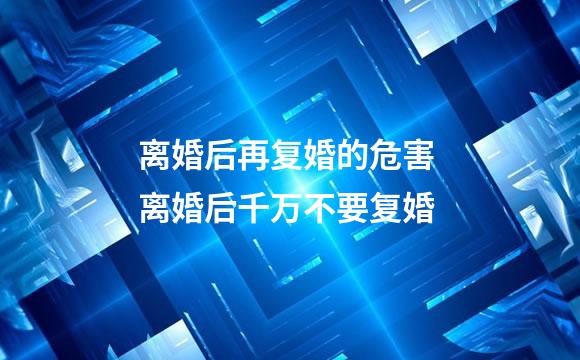 离婚后再复婚的危害 离婚后千万不要复婚